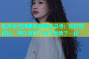 提升生活效率的杏吧安卓版：集日程管理、待办事项与社交互动于一体