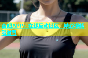 杏吧APP：在线互动社区，精彩视频随时看
