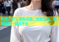 杏吧APP：隐私浏览、社交交友、视频娱乐一站式平台