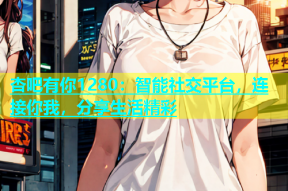 杏吧有你1280：智能社交平台，连接你我，分享生活精彩