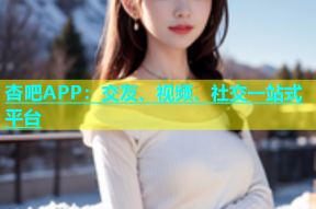 杏吧APP：交友、视频、社交一站式平台