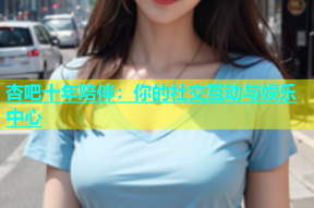 杏吧十年陪伴：你的社交互动与娱乐中心