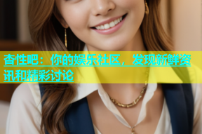 杏性吧：你的娱乐社区，发现新鲜资讯和精彩讨论