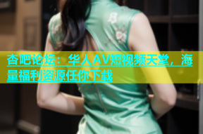 杏吧论坛：华人AV短视频天堂，海量福利资源任你下载