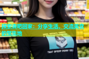 探索杏吧回家：分享生活、交流美食的聚集地
