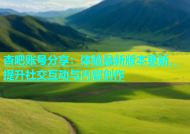 杏吧账号分享：体验最新版本更新，提升社交互动与内容创作