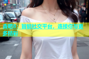 杏吧8：智能社交平台，连接你与更多精彩