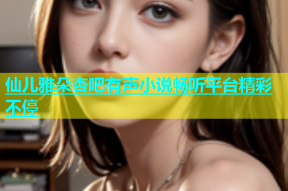 仙儿雅朵杏吧有声小说畅听平台精彩不停