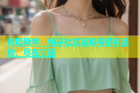 杏吧新年：畅享社交互动与精彩活动，尽在掌握