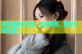 杏吧经典怀旧版：重温经典，畅享无限乐趣(1)