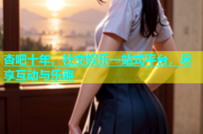 杏吧十年，社交娱乐一站式平台，尽享互动与乐趣