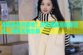 杏吧会员充值难？探索便捷充值新方式，畅享无限乐趣