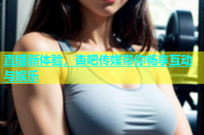 直播新体验，杏吧传媒带你畅享互动与娱乐