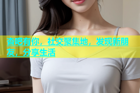 杏吧有你，社交聚集地，发现新朋友，分享生活