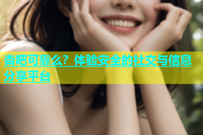 杏吧可靠么？体验安全的社交与信息分享平台