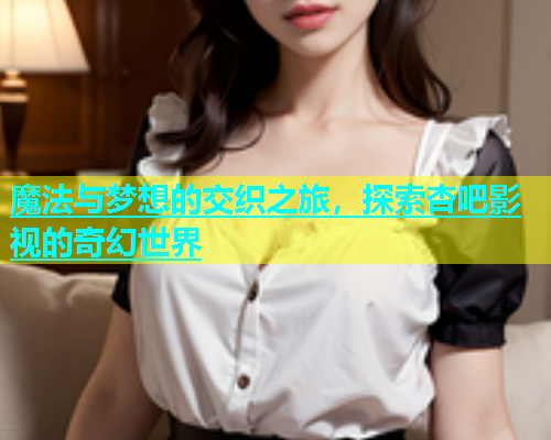 魔法与梦想的交织之旅，探索杏吧影视的奇幻世界  第1张