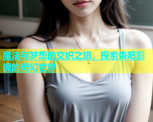 魔法与梦想的交织之旅，探索杏吧影视的奇幻世界  第2张