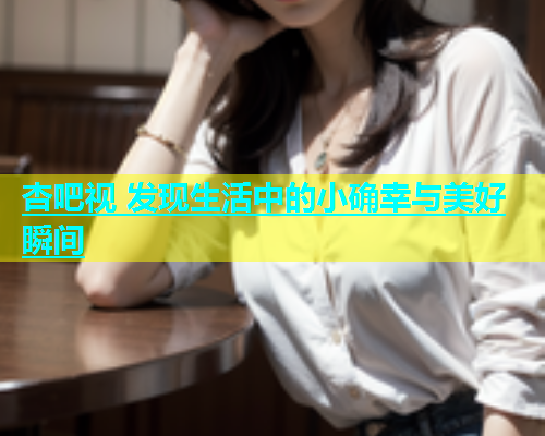 杏吧视 发现生活中的小确幸与美好瞬间  第2张