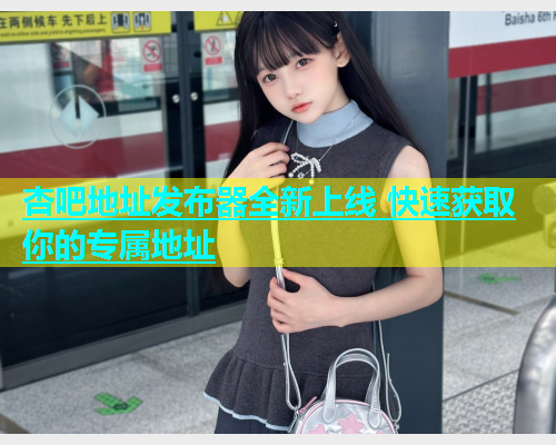 杏吧地址发布器全新上线 快速获取你的专属地址  第1张