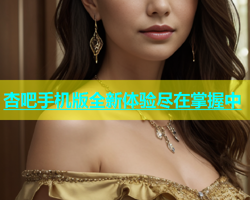 杏吧手机版全新体验尽在掌握中  第1张