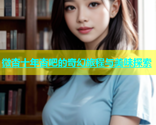 微杏十年杏吧的奇幻旅程与美味探索  第2张