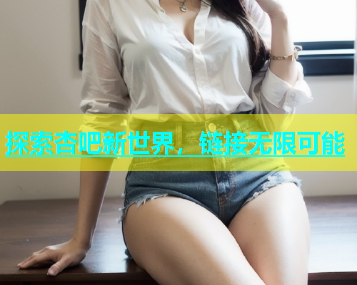 探索杏吧新世界，链接无限可能  第1张