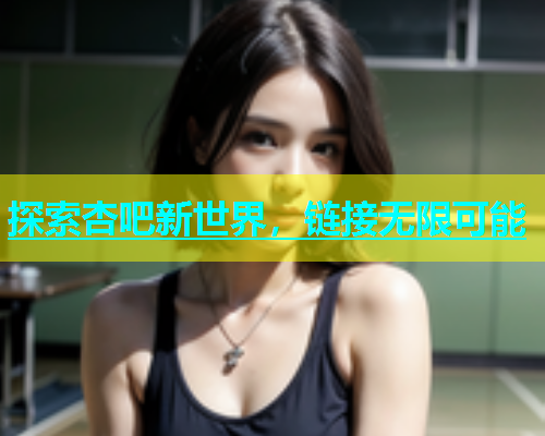 探索杏吧新世界，链接无限可能  第2张