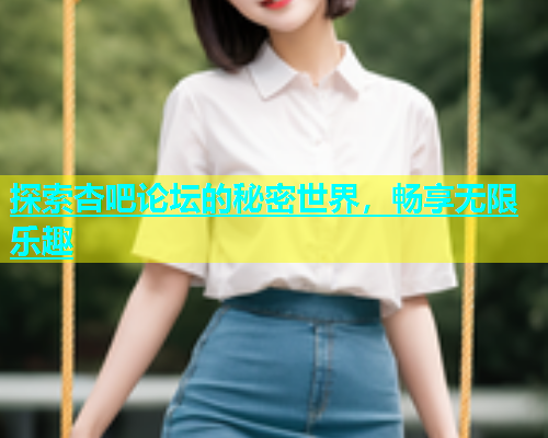 探索杏吧论坛的秘密世界,畅享无限乐趣 第1张 探索杏吧论坛的秘密世界,畅享无限乐趣 第1张