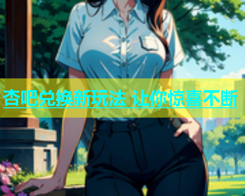 杏吧兑换新玩法 让你惊喜不断  第1张