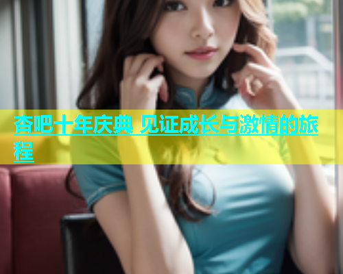 杏吧十年庆典 见证成长与激情的旅程  第2张