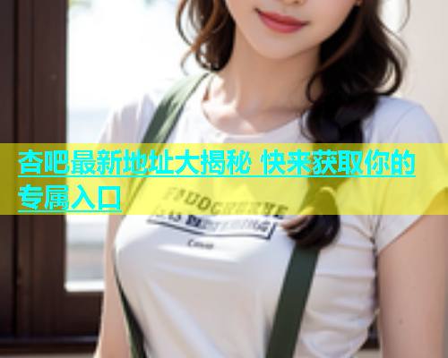 杏吧最新地址大揭秘 快来获取你的专属入口  第1张