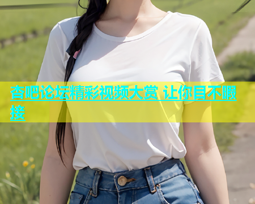 杏吧论坛精彩视频大赏 让你目不暇接  第1张