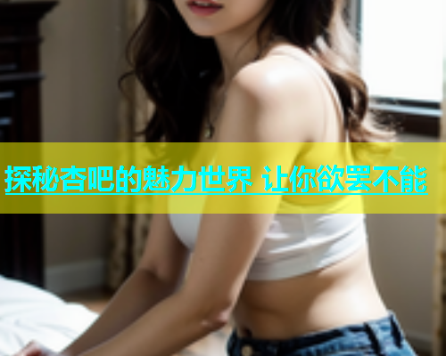 探秘杏吧的魅力世界 让你欲罢不能  第1张