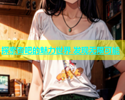 探索杏吧的魅力世界 发现无限可能  第1张