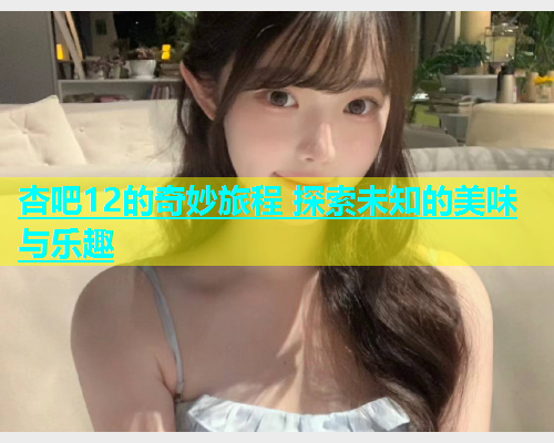 杏吧12的奇妙旅程 探索未知的美味与乐趣  第1张