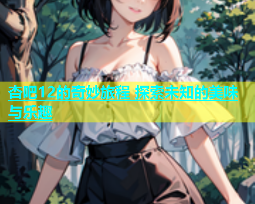 杏吧12的奇妙旅程 探索未知的美味与乐趣  第2张