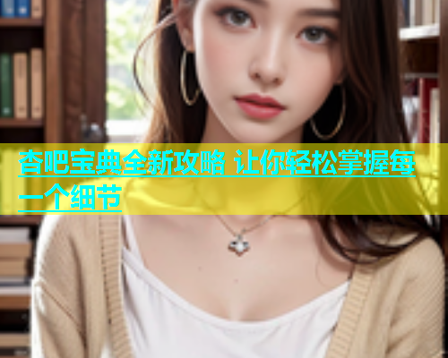 杏吧宝典全新攻略 让你轻松掌握每一个细节  第1张
