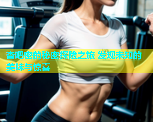 杏吧密的秘密探险之旅 发现未知的美味与惊喜  第2张