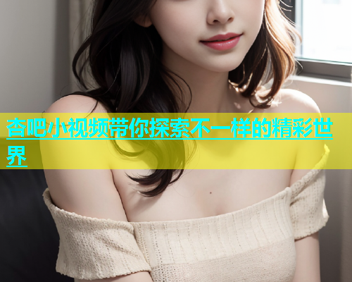 杏吧小视频带你探索不一样的精彩世界  第1张