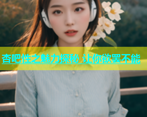 杏吧性之魅力探秘 让你欲罢不能  第1张