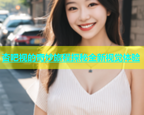 杏吧视的奇妙旅程探秘全新视觉体验  第1张