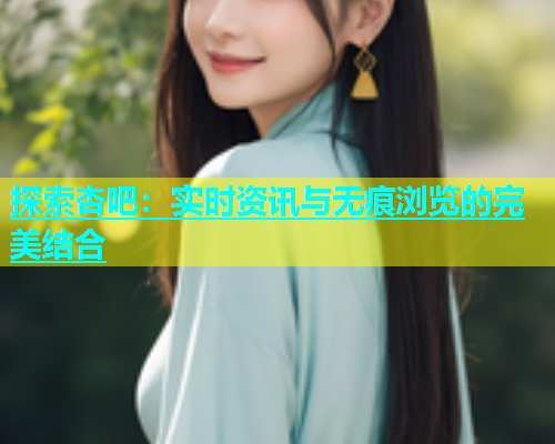 探索杏吧：实时资讯与无痕浏览的完美结合  第1张