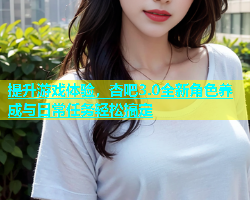 提升游戏体验，杏吧3.0全新角色养成与日常任务轻松搞定  第1张