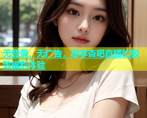 无登录、无广告，尽享杏吧直播的极致福利体验  第1张