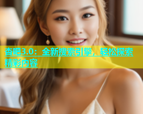 杏吧3.0：全新搜索引擎，轻松探索精彩内容  第1张
