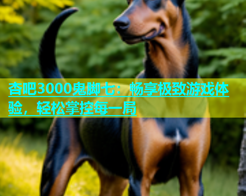 杏吧3000鬼脚七：畅享极致游戏体验，轻松掌控每一局  第1张