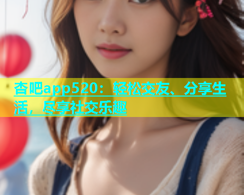 杏吧app520：轻松交友、分享生活，尽享社交乐趣  第1张