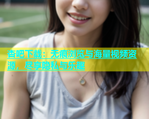 杏吧下载：无痕浏览与海量视频资源，尽享隐私与乐趣  第1张