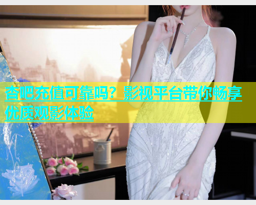 杏吧充值可靠吗?影视平台带你畅享优质观影体验 第1张 杏吧充值可靠吗?影视平台带你畅享优质观影体验 第1张