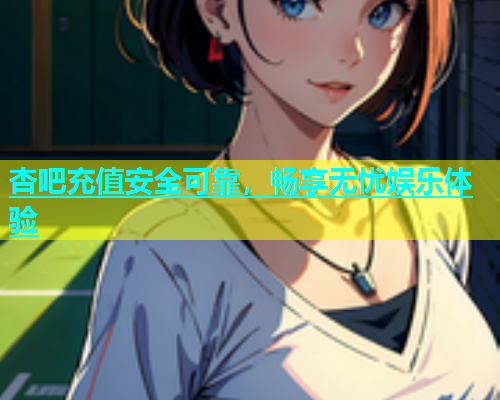 杏吧充值安全可靠，畅享无忧娱乐体验  第1张